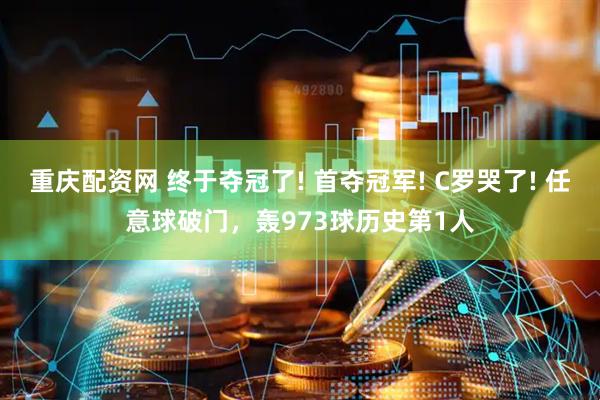 重庆配资网 终于夺冠了! 首夺冠军! C罗哭了! 任意球破门，轰973球历史第1人