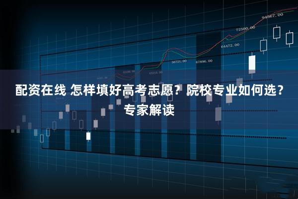 配资在线 怎样填好高考志愿？院校专业如何选？专家解读