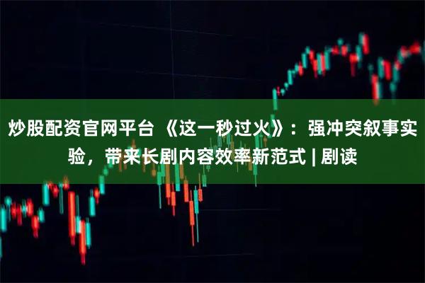 炒股配资官网平台 《这一秒过火》:强冲突叙事实验,带来长剧内容效率新范式 | 剧读
