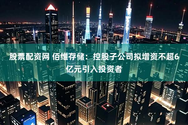 股票配资网 佰维存储：控股子公司拟增资不超6亿元引入投资者
