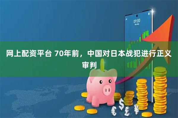 网上配资平台 70年前，中国对日本战犯进行正义审判