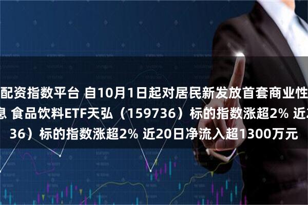 配资指数平台 自10月1日起对居民新发放首套商业性个人住房贷款实施贴息 食品饮料ETF天弘（159736）标的指数涨超2% 近20日净流入超1300万元
